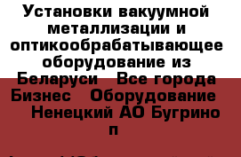 Установки вакуумной металлизации и оптикообрабатывающее оборудование из Беларуси - Все города Бизнес » Оборудование   . Ненецкий АО,Бугрино п.